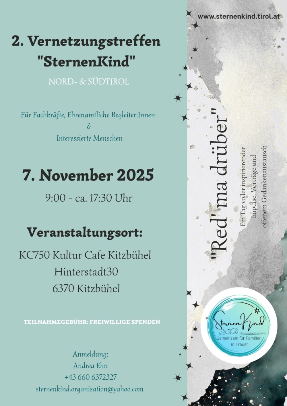 Screenshot Verentzungstreffen mit folgenden Text:
2. Vernetzungstreffen "SternenKind" NORD- & SÜDTIROL
Für Fachkräfte, Ehrenamtliche Begleiter:Innen & Interessierte Menschen
7. November 2025 9:00 - ca. 17:30 Uhr
Veranstaltungsort: KC750 Kultur Cafe Kitzbühel Hinterstadt 30 6370 Kitzbühel
TEILNAHMEGEBÜHR: FREIWILLIGE SPENDEN
Anmeldung: Andrea Ehn +43 660 6372327 sternenkind.organisation@yahoo.com
"Red' ma drüber" Ein Tag voller inspirierender Impulse, Vorträge und offenem Gedankenaustausch

